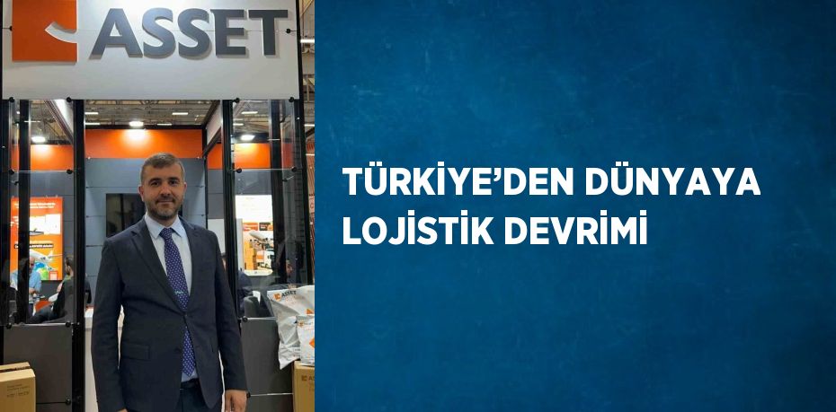TÜRKİYE’DEN DÜNYAYA LOJİSTİK DEVRİMİ