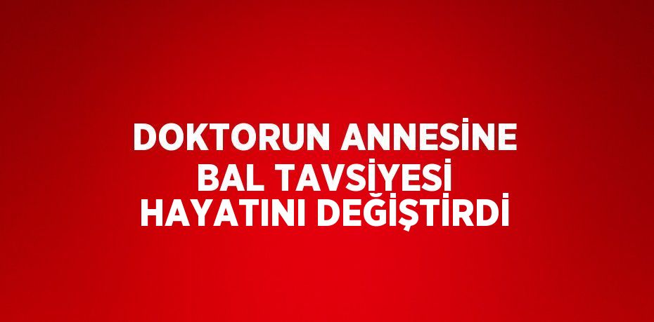 DOKTORUN ANNESİNE BAL TAVSİYESİ HAYATINI DEĞİŞTİRDİ