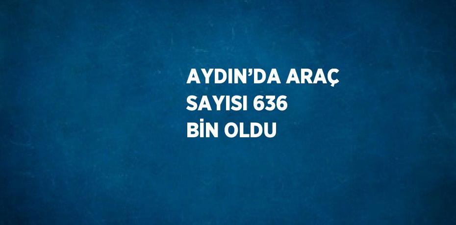 AYDIN’DA ARAÇ SAYISI 636 BİN OLDU