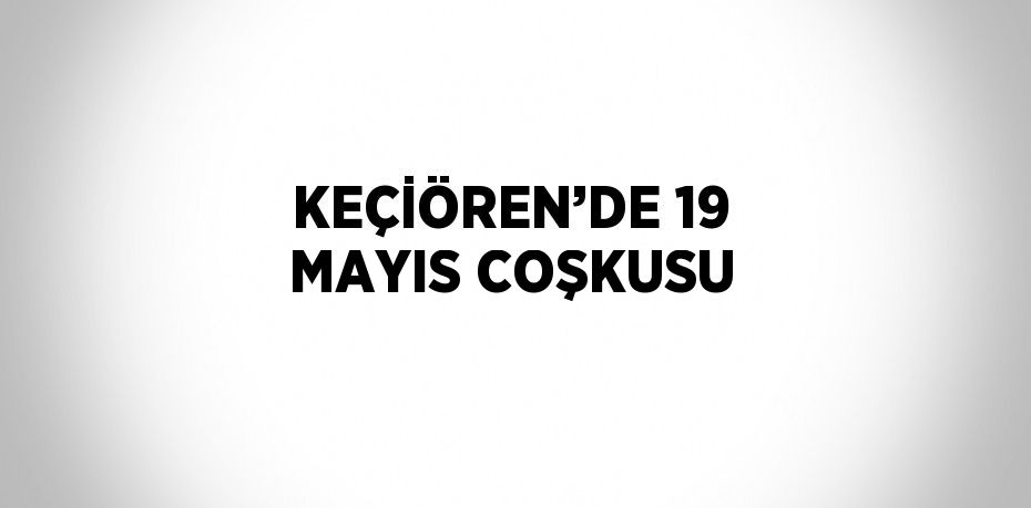 KEÇİÖREN’DE 19 MAYIS COŞKUSU