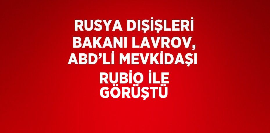 RUSYA DIŞİŞLERİ BAKANI LAVROV, ABD’Lİ MEVKİDAŞI RUBİO İLE GÖRÜŞTÜ