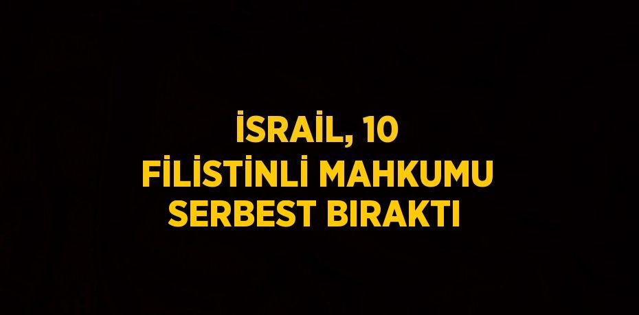 İSRAİL, 10 FİLİSTİNLİ MAHKUMU SERBEST BIRAKTI
