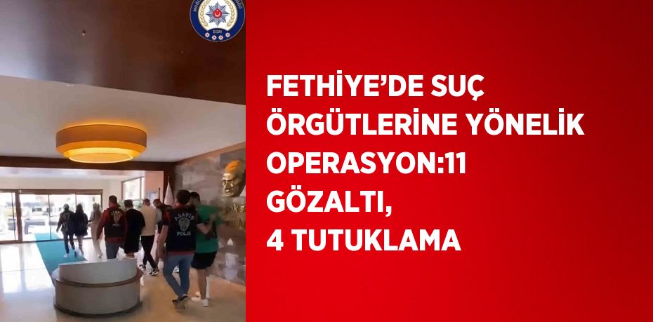 FETHİYE’DE SUÇ ÖRGÜTLERİNE YÖNELİK OPERASYON:11 GÖZALTI, 4 TUTUKLAMA