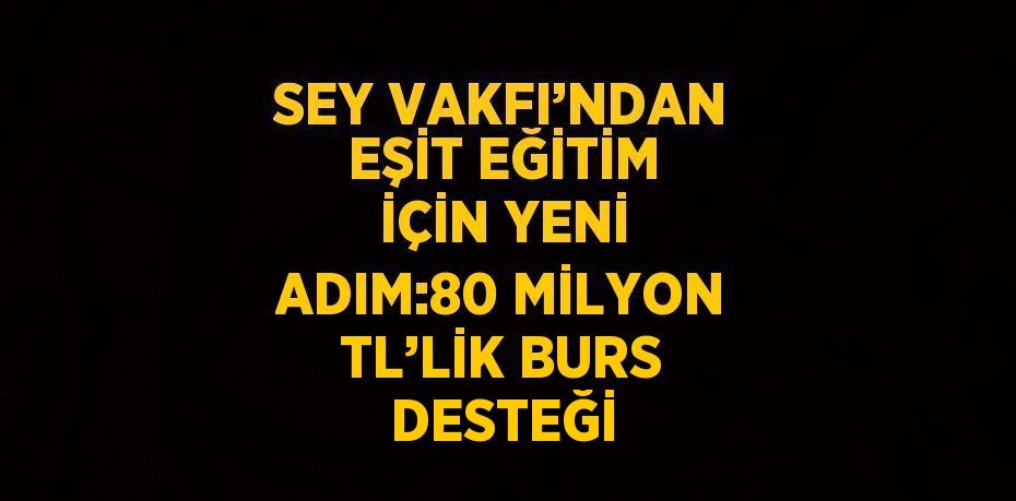 SEY VAKFI’NDAN EŞİT EĞİTİM İÇİN YENİ ADIM:80 MİLYON TL’LİK BURS DESTEĞİ