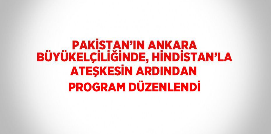 PAKİSTAN’IN ANKARA BÜYÜKELÇİLİĞİNDE, HİNDİSTAN’LA ATEŞKESİN ARDINDAN PROGRAM DÜZENLENDİ