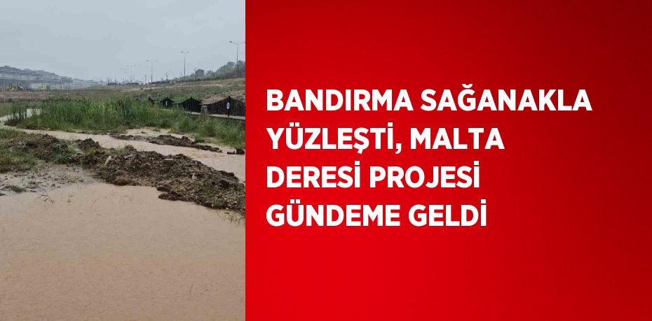 BANDIRMA SAĞANAKLA YÜZLEŞTİ, MALTA DERESİ PROJESİ GÜNDEME GELDİ