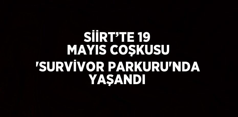 SİİRT’TE 19 MAYIS COŞKUSU 'SURVİVOR PARKURU'NDA YAŞANDI