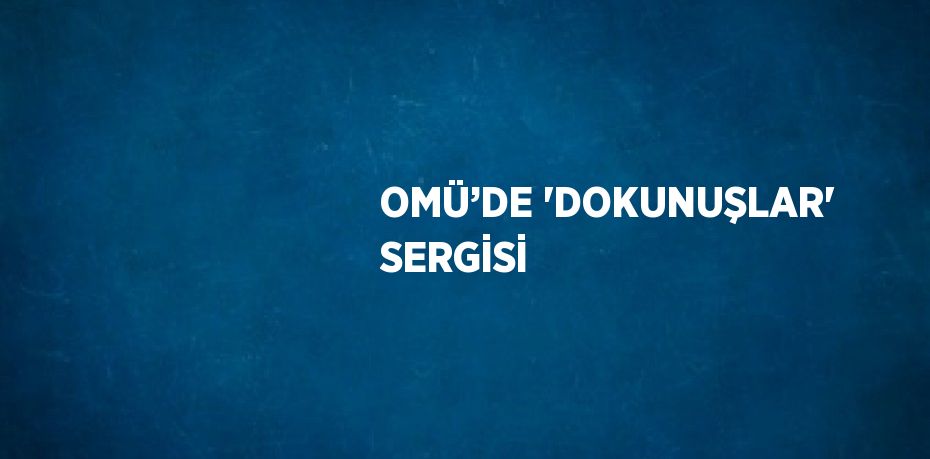 OMÜ’DE 'DOKUNUŞLAR' SERGİSİ