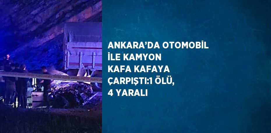ANKARA’DA OTOMOBİL İLE KAMYON KAFA KAFAYA ÇARPIŞTI:1 ÖLÜ, 4 YARALI