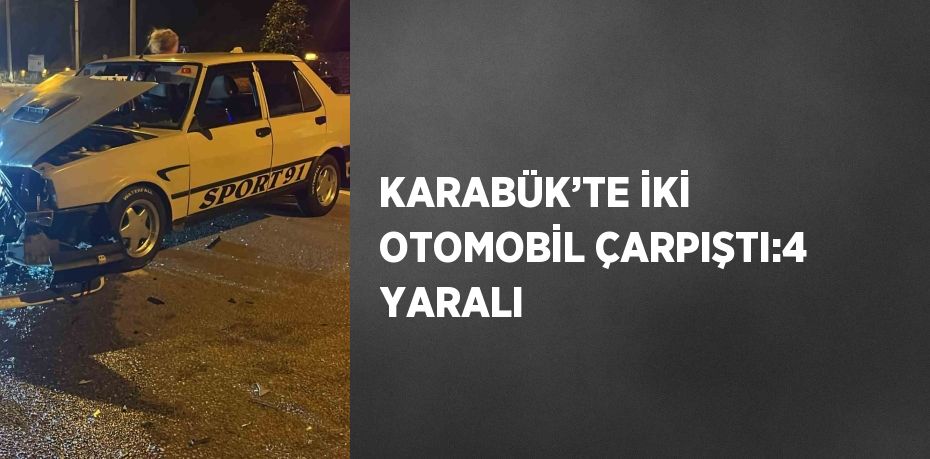 KARABÜK’TE İKİ OTOMOBİL ÇARPIŞTI:4 YARALI