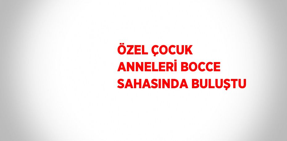 ÖZEL ÇOCUK ANNELERİ BOCCE SAHASINDA BULUŞTU