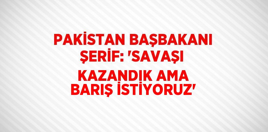 PAKİSTAN BAŞBAKANI ŞERİF: 'SAVAŞI KAZANDIK AMA BARIŞ İSTİYORUZ'