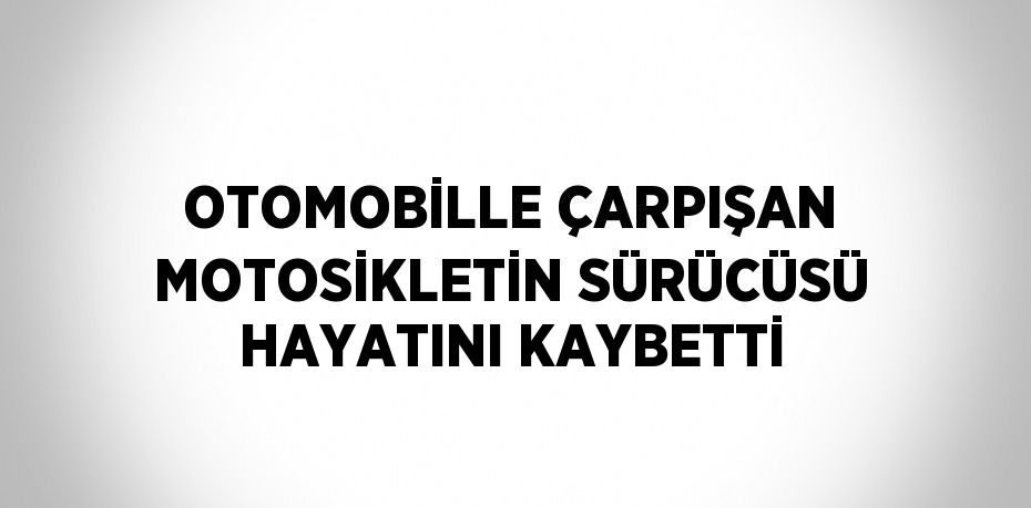 OTOMOBİLLE ÇARPIŞAN MOTOSİKLETİN SÜRÜCÜSÜ HAYATINI KAYBETTİ