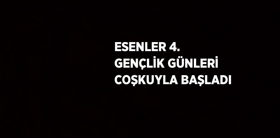 ESENLER 4. GENÇLİK GÜNLERİ COŞKUYLA BAŞLADI