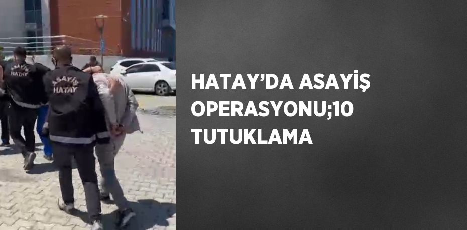HATAY’DA ASAYİŞ OPERASYONU;10 TUTUKLAMA