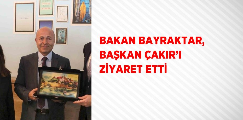 BAKAN BAYRAKTAR, BAŞKAN ÇAKIR’I ZİYARET ETTİ