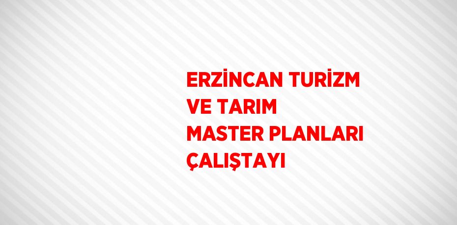 ERZİNCAN TURİZM VE TARIM MASTER PLANLARI ÇALIŞTAYI