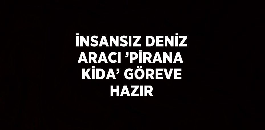 İNSANSIZ DENİZ ARACI ’PİRANA KİDA’ GÖREVE HAZIR