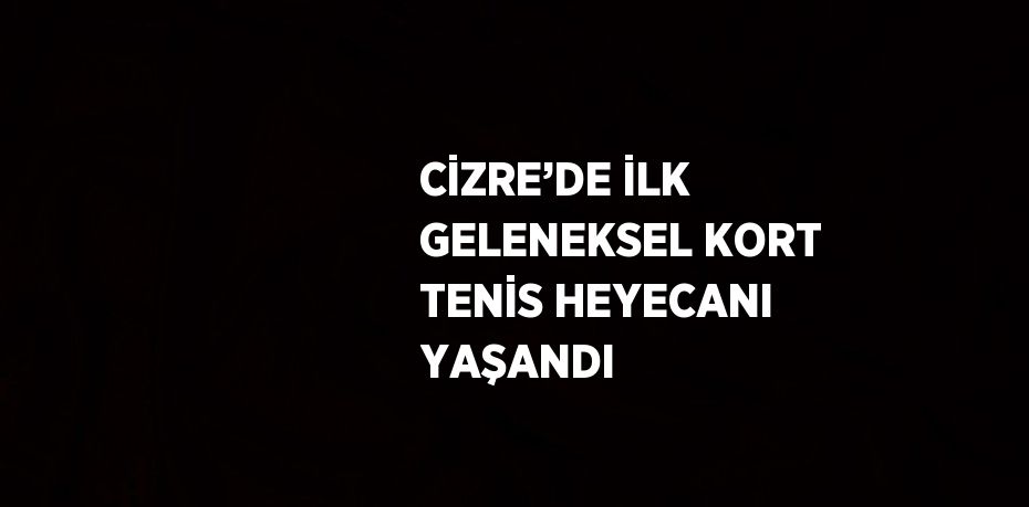 CİZRE’DE İLK GELENEKSEL KORT TENİS HEYECANI YAŞANDI