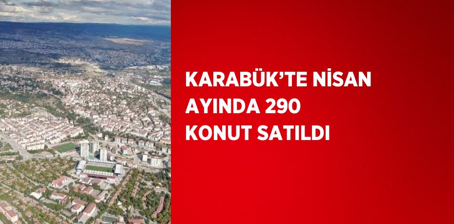 KARABÜK’TE NİSAN AYINDA 290 KONUT SATILDI