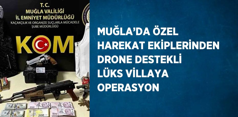 MUĞLA’DA ÖZEL HAREKAT EKİPLERİNDEN DRONE DESTEKLİ LÜKS VİLLAYA OPERASYON