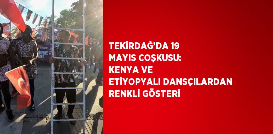 TEKİRDAĞ’DA 19 MAYIS COŞKUSU: KENYA VE ETİYOPYALI DANSÇILARDAN RENKLİ GÖSTERİ