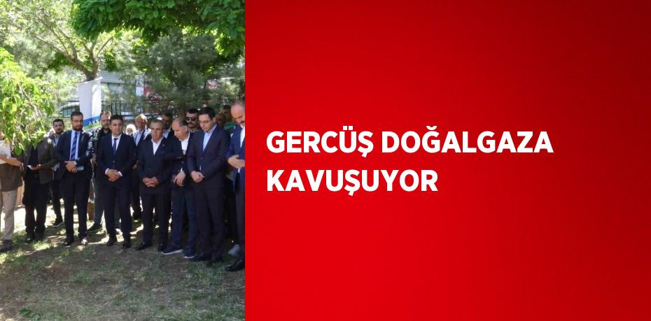 GERCÜŞ DOĞALGAZA KAVUŞUYOR