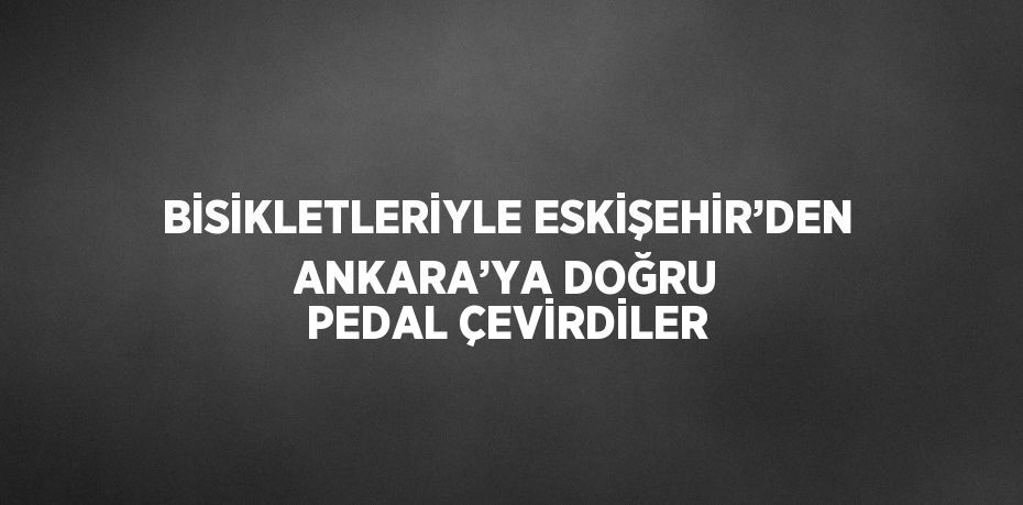 BİSİKLETLERİYLE ESKİŞEHİR’DEN ANKARA’YA DOĞRU PEDAL ÇEVİRDİLER