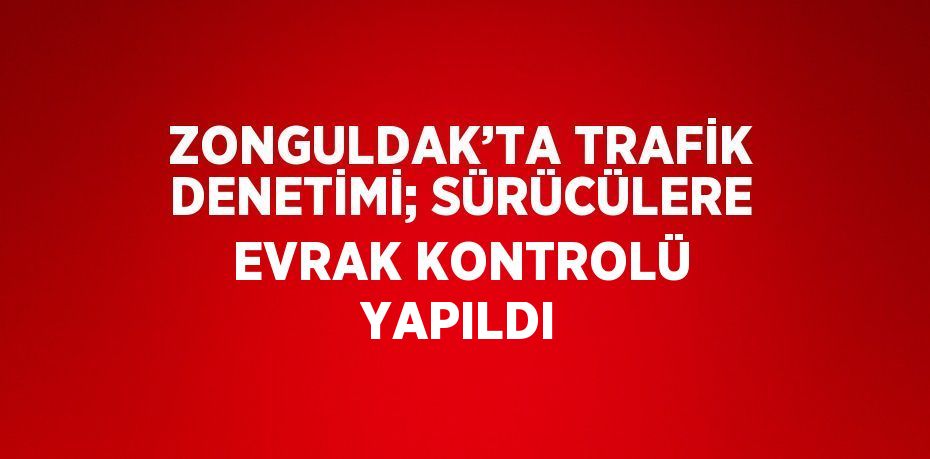 ZONGULDAK’TA TRAFİK DENETİMİ; SÜRÜCÜLERE EVRAK KONTROLÜ YAPILDI