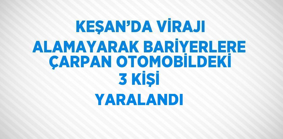 KEŞAN’DA VİRAJI ALAMAYARAK BARİYERLERE ÇARPAN OTOMOBİLDEKİ 3 KİŞİ YARALANDI