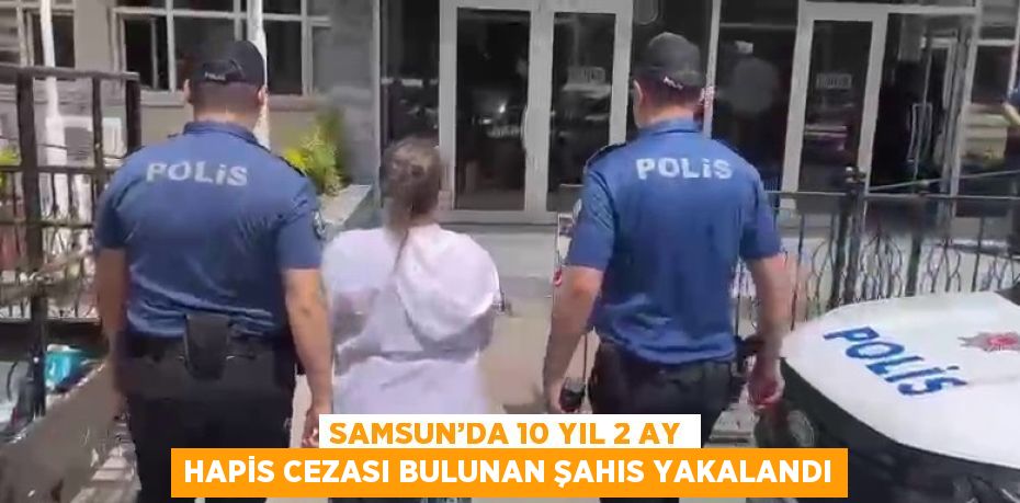 SAMSUN’DA 10 YIL 2 AY HAPİS CEZASI BULUNAN ŞAHIS YAKALANDI