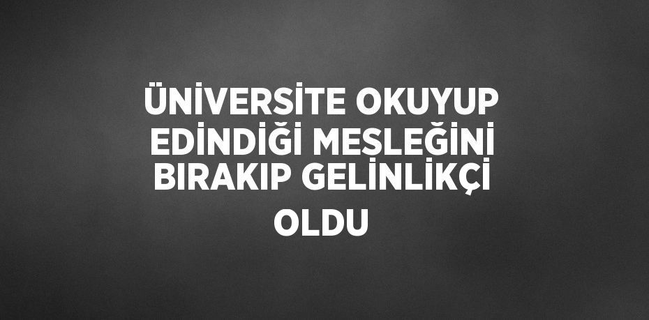 ÜNİVERSİTE OKUYUP EDİNDİĞİ MESLEĞİNİ BIRAKIP GELİNLİKÇİ OLDU