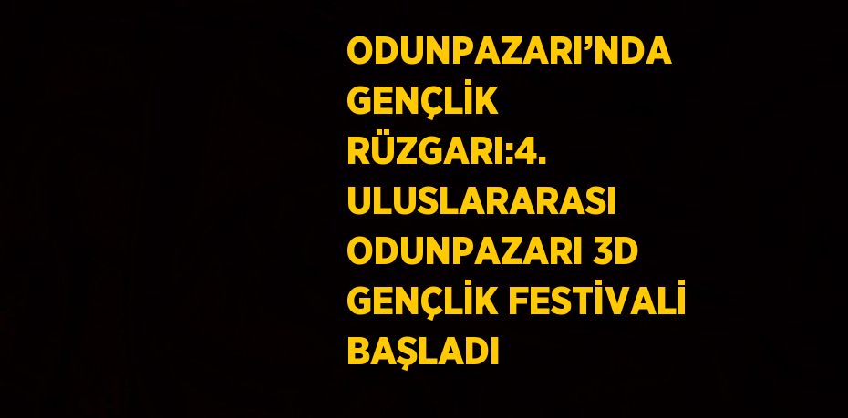 ODUNPAZARI’NDA GENÇLİK RÜZGARI:4. ULUSLARARASI ODUNPAZARI 3D GENÇLİK FESTİVALİ BAŞLADI