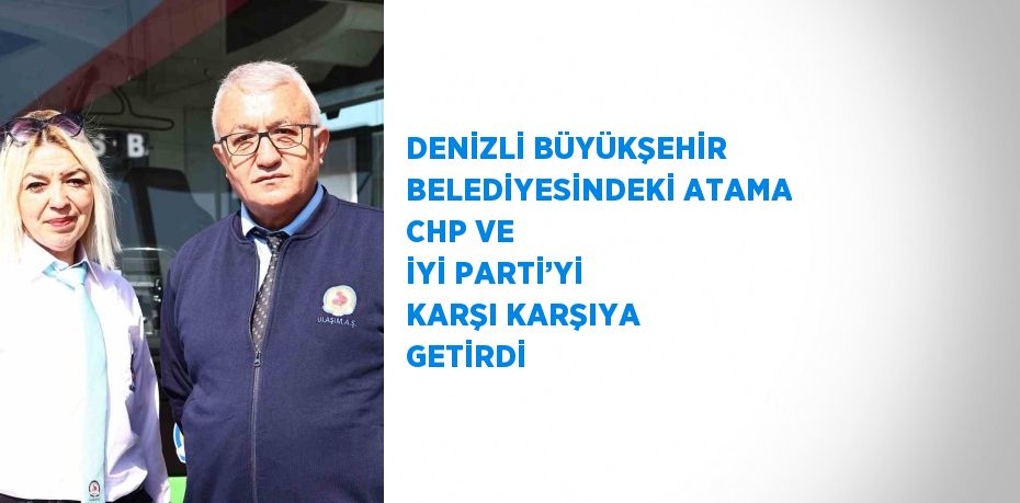 DENİZLİ BÜYÜKŞEHİR BELEDİYESİNDEKİ ATAMA CHP VE İYİ PARTİ’Yİ KARŞI KARŞIYA GETİRDİ