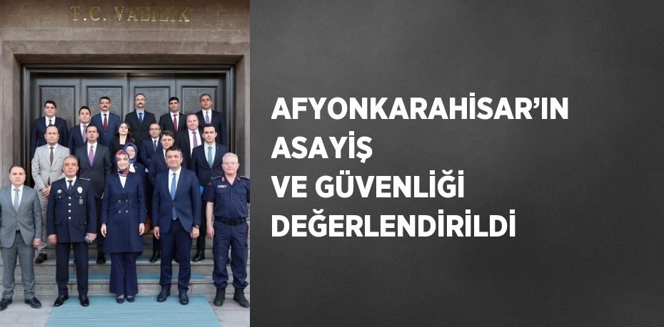AFYONKARAHİSAR’IN ASAYİŞ VE GÜVENLİĞİ DEĞERLENDİRİLDİ