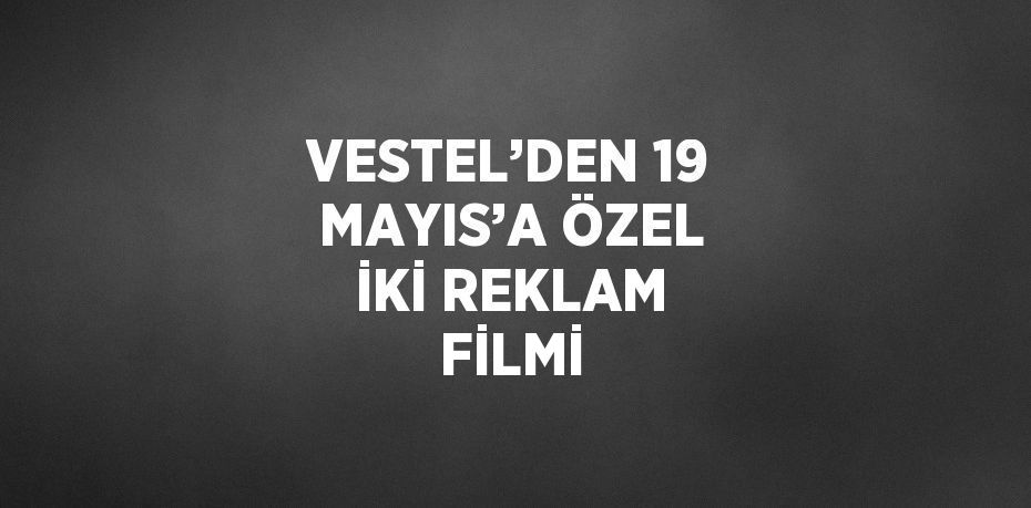 VESTEL’DEN 19 MAYIS’A ÖZEL İKİ REKLAM FİLMİ