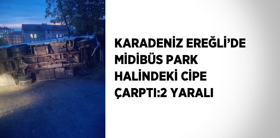 KARADENİZ EREĞLİ’DE MİDİBÜS PARK HALİNDEKİ CİPE ÇARPTI:2 YARALI