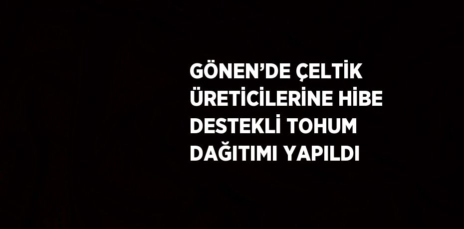 GÖNEN’DE ÇELTİK ÜRETİCİLERİNE HİBE DESTEKLİ TOHUM DAĞITIMI YAPILDI