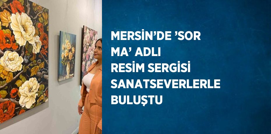 MERSİN’DE ’SOR MA’ ADLI RESİM SERGİSİ SANATSEVERLERLE BULUŞTU