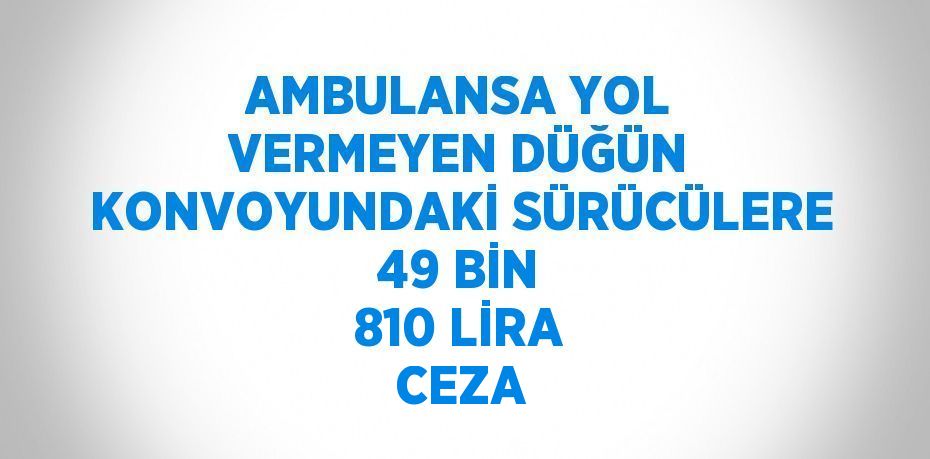 AMBULANSA YOL VERMEYEN DÜĞÜN KONVOYUNDAKİ SÜRÜCÜLERE 49 BİN 810 LİRA CEZA