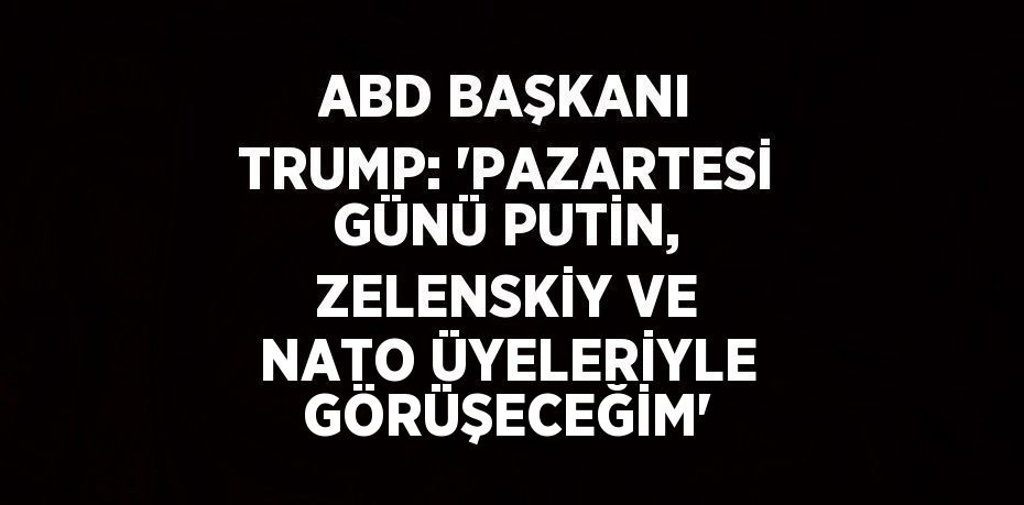 ABD BAŞKANI TRUMP: 'PAZARTESİ GÜNÜ PUTİN, ZELENSKİY VE NATO ÜYELERİYLE GÖRÜŞECEĞİM'