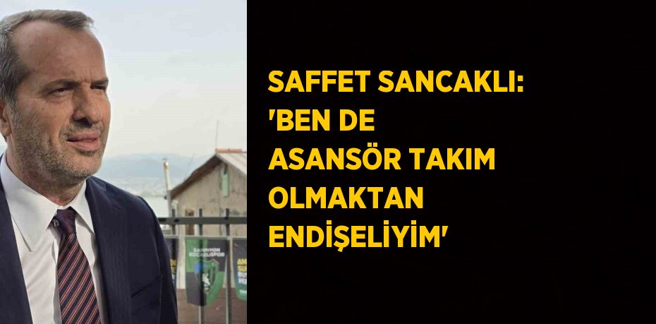 SAFFET SANCAKLI: 'BEN DE ASANSÖR TAKIM OLMAKTAN ENDİŞELİYİM'