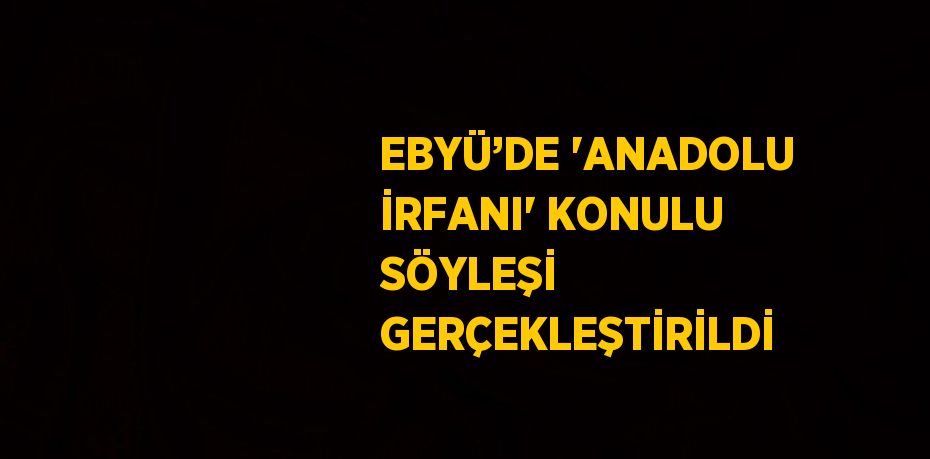 EBYÜ’DE 'ANADOLU İRFANI' KONULU SÖYLEŞİ GERÇEKLEŞTİRİLDİ