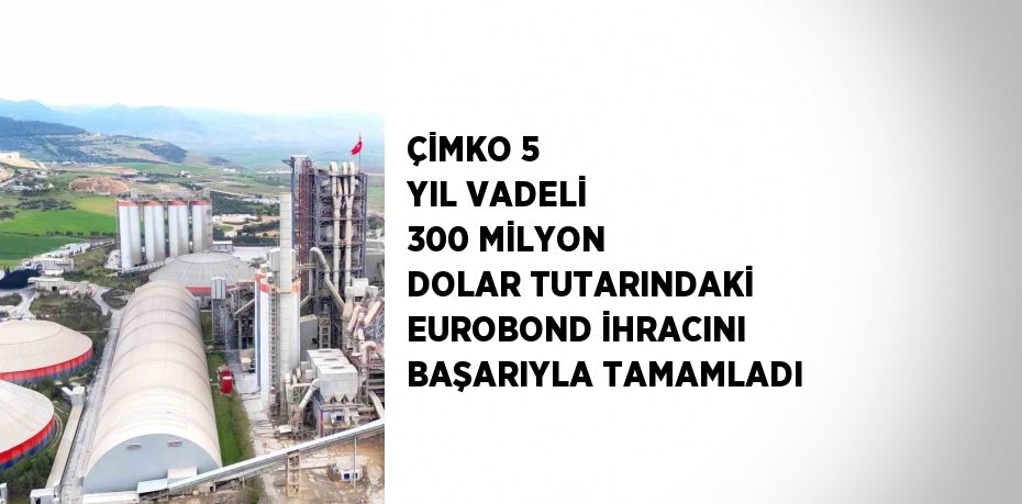 ÇİMKO 5 YIL VADELİ 300 MİLYON DOLAR TUTARINDAKİ EUROBOND İHRACINI BAŞARIYLA TAMAMLADI