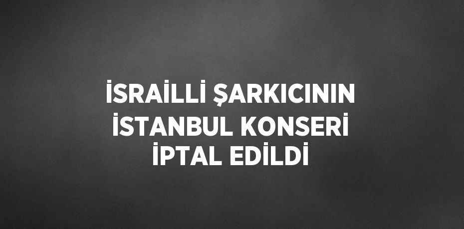 İSRAİLLİ ŞARKICININ İSTANBUL KONSERİ İPTAL EDİLDİ