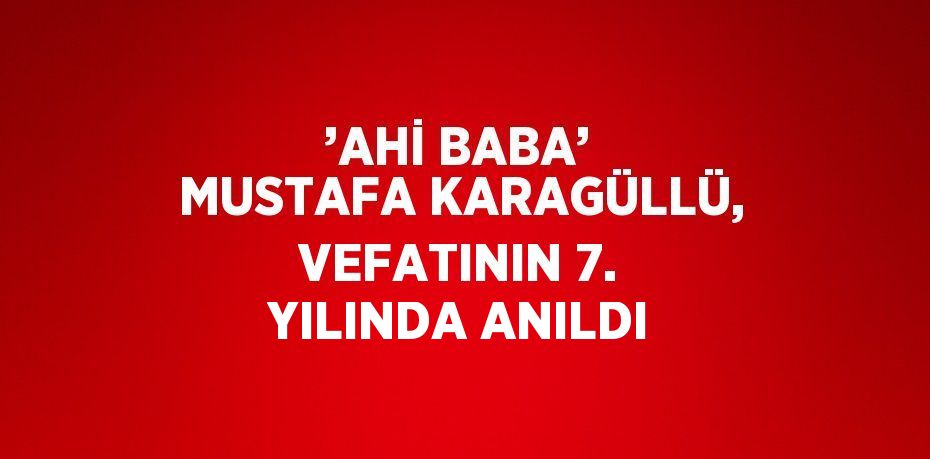 ’AHİ BABA’ MUSTAFA KARAGÜLLÜ, VEFATININ 7. YILINDA ANILDI