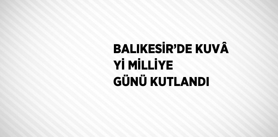 BALIKESİR’DE KUVÂ Yİ MİLLİYE GÜNÜ KUTLANDI