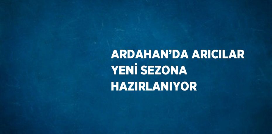ARDAHAN’DA ARICILAR YENİ SEZONA HAZIRLANIYOR
