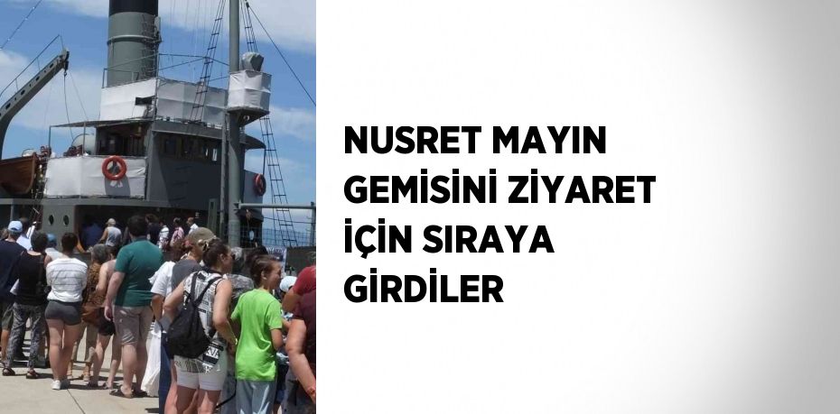 NUSRET MAYIN GEMİSİNİ ZİYARET İÇİN SIRAYA GİRDİLER