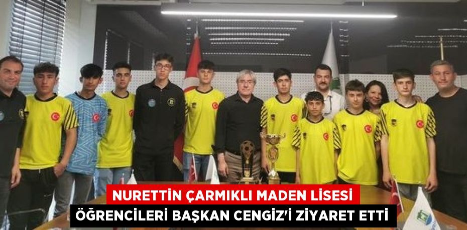 NURETTİN ÇARMIKLI MADEN LİSESİ ÖĞRENCİLERİ BAŞKAN CENGİZ’İ ZİYARET ETTİ